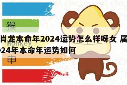 生肖龙本命年2024运势怎么样呀女 属龙2024年本命年运势如何