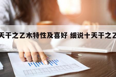 十天干之乙木特性及喜好 细说十天干之乙木篇