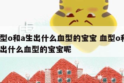血型o和a生出什么血型的宝宝 血型o和a生出什么血型的宝宝呢