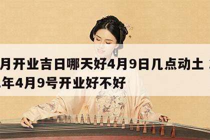 本月开业吉日哪天好4月9日几点动土 2021年4月9号开业好不好