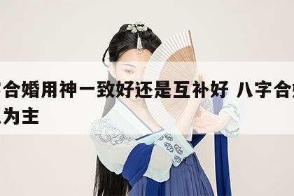 八字合婚用神一致好还是互补好 八字合婚以什么为主