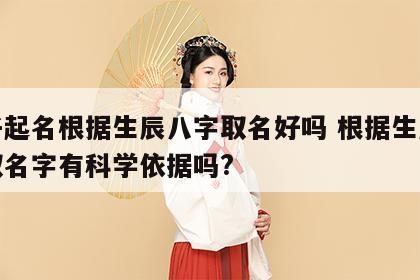 孩子起名根据生辰八字取名好吗 根据生辰八字取名字有科学依据吗?