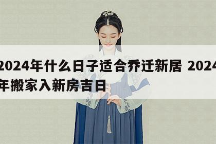 2024年什么日子适合乔迁新居 2024年搬家入新房吉日