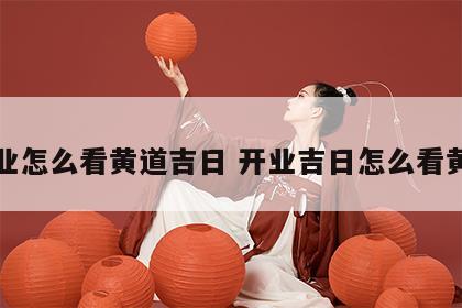 开业怎么看黄道吉日 开业吉日怎么看黄历