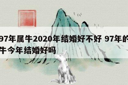97年属牛2020年结婚好不好 97年的牛今年结婚好吗