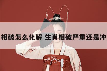 生肖相破怎么化解 生肖相破严重还是冲严重