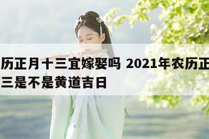 农历正月十三宜嫁娶吗 2021年农历正月十三是不是黄道吉日