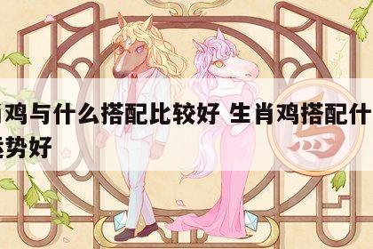 生肖鸡与什么搭配比较好 生肖鸡搭配什么生肖运势好