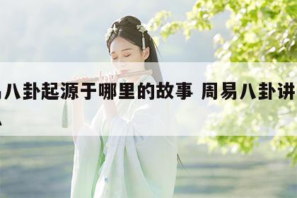 周易八卦起源于哪里的故事 周易八卦讲的是什么