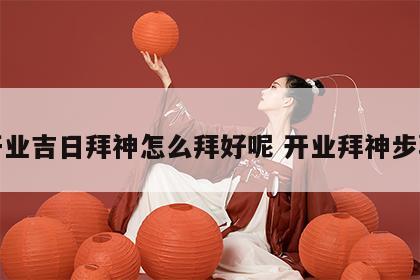 开业吉日拜神怎么拜好呢 开业拜神步骤