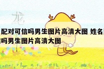 姓名配对可信吗男生图片高清大图 姓名配对可信吗男生图片高清大图