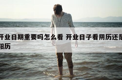 开业日期重要吗怎么看 开业日子看阴历还是阳历