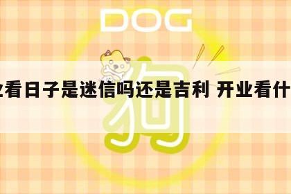 开业看日子是迷信吗还是吉利 开业看什么日子