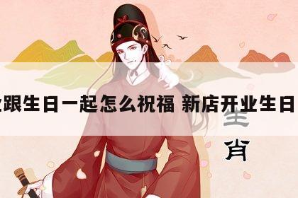 开业跟生日一起怎么祝福 新店开业生日一起