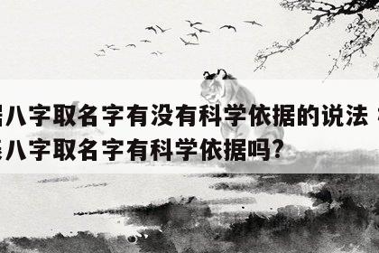 根据八字取名字有没有科学依据的说法 根据生辰八字取名字有科学依据吗?