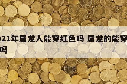 2021年属龙人能穿红色吗 属龙的能穿红色吗