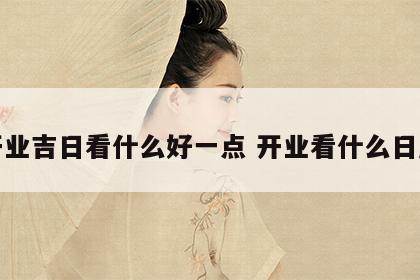 开业吉日看什么好一点 开业看什么日历