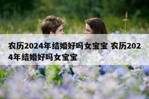 农历2024年结婚好吗女宝宝 农历2024年结婚好吗女宝宝