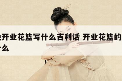 一般开业花篮写什么吉利话 开业花篮的寓意是什么