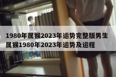 1980年属猴2023年运势完整版男生 属猴1980年2023年运势及运程