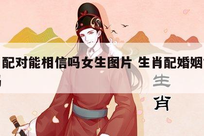 生肖配对能相信吗女生图片 生肖配婚姻能相信吗