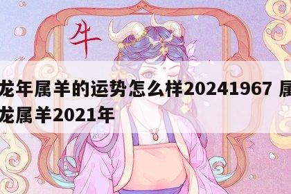 龙年属羊的运势怎么样20241967 属龙属羊2021年