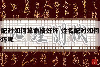 姓名配对如何算命格好坏 姓名配对如何算命格好坏呢