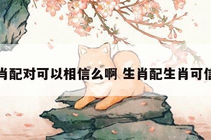 生肖配对可以相信么啊 生肖配生肖可信吗