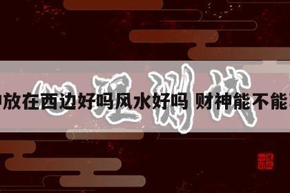 财神放在西边好吗风水好吗 财神能不能朝西