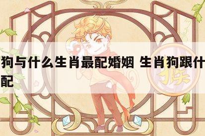 生肖狗与什么生肖最配婚姻 生肖狗跟什么生肖相配