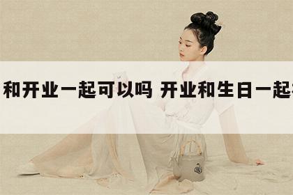 生日和开业一起可以吗 开业和生日一起祝福语