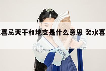 癸水喜忌天干和地支是什么意思 癸水喜忌美篇
