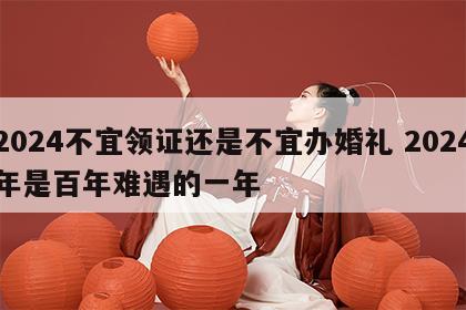 2024不宜领证还是不宜办婚礼 2024年是百年难遇的一年