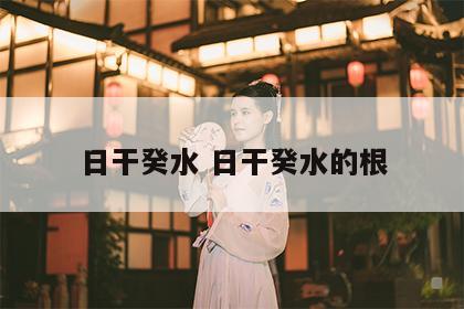 日干癸水 日干癸水的根