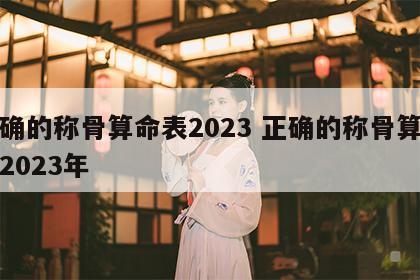 正确的称骨算命表2023 正确的称骨算命表2023年