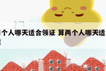算两个人哪天适合领证 算两个人哪天适合领证呢