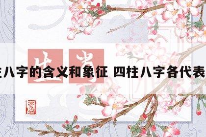 四柱八字的含义和象征 四柱八字各代表什么