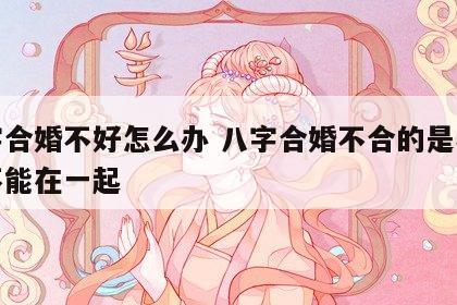 八字合婚不好怎么办 八字合婚不合的是不是就不能在一起