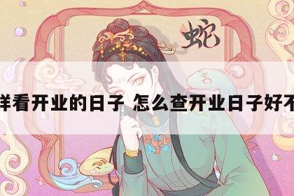 怎样看开业的日子 怎么查开业日子好不好