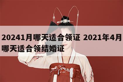 20241月哪天适合领证 2021年4月哪天适合领结婚证
