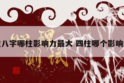 四柱八字哪柱影响力最大 四柱哪个影响最大