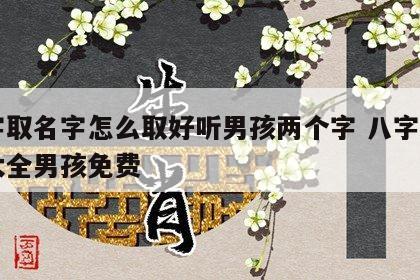 八字取名字怎么取好听男孩两个字 八字取名字大全男孩免费