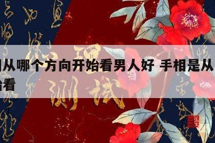 手相从哪个方向开始看男人好 手相是从哪里开始看