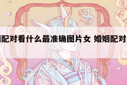 婚姻配对看什么最准确图片女 婚姻配对查询表