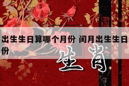 闰月出生生日算哪个月份 闰月出生生日算哪个月份