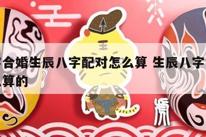 八字合婚生辰八字配对怎么算 生辰八字合婚怎么算的