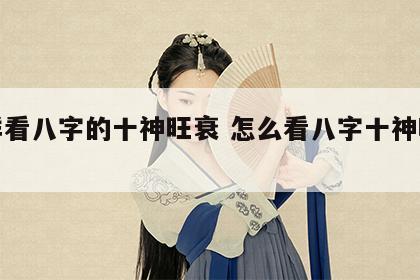 怎样看八字的十神旺衰 怎么看八字十神哪个旺
