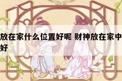 财神放在家什么位置好呢 财神放在家中什么位置好