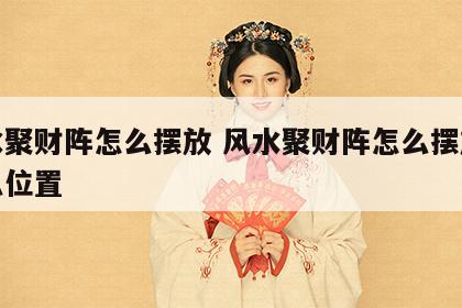 风水聚财阵怎么摆放 风水聚财阵怎么摆放在什么位置