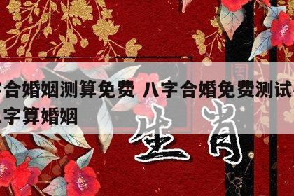 八字合婚姻测算免费 八字合婚免费测试在线合八字算婚姻